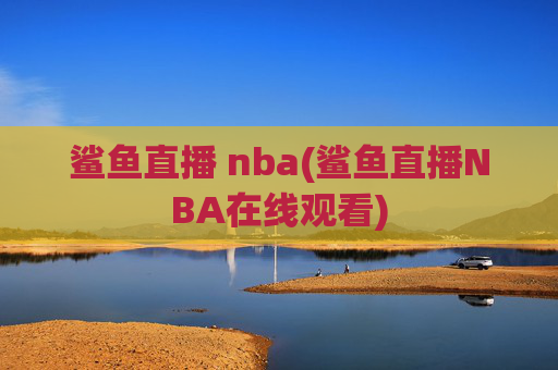 鲨鱼直播 nba(鲨鱼直播NBA在线观看)