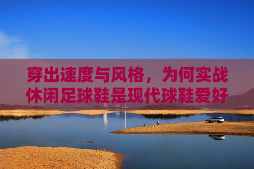 穿出速度与风格，为何实战休闲足球鞋是现代球鞋爱好者的必备之选