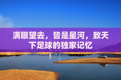 满眼望去,皆是星河,致天下足球的独家记忆
