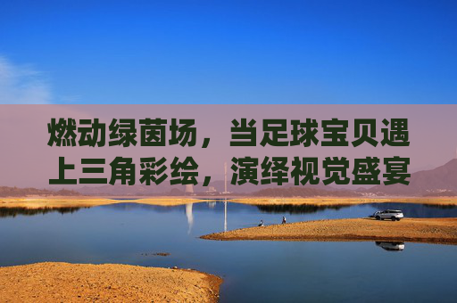 燃动绿茵场,当足球宝贝遇上三角彩绘,演绎视觉盛宴