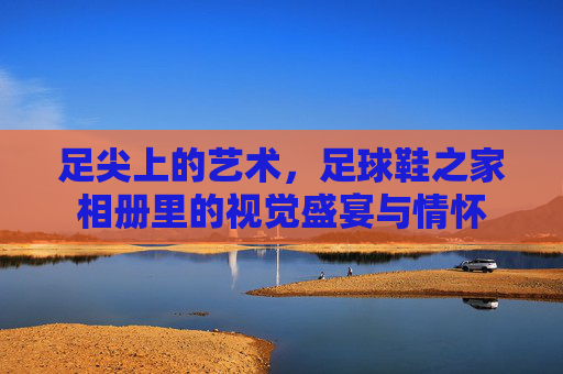 足尖上的艺术,足球鞋之家相册里的视觉盛宴与情怀