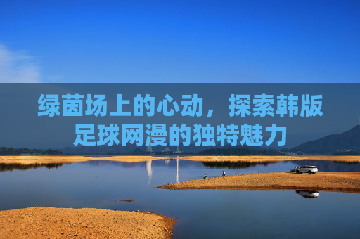 绿茵场上的心动，探索韩版足球网漫的独特魅力