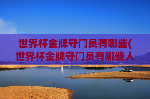 世界杯金牌守门员有哪些(世界杯金牌守门员有哪些人)