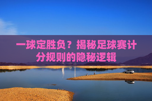 一球定胜负？揭秘足球赛计分规则的隐秘逻辑