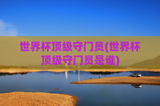 世界杯顶级守门员(世界杯顶级守门员是谁)