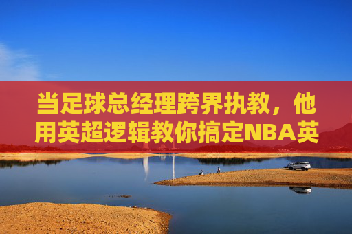 当足球总经理跨界执教,他用英超逻辑教你搞定NBA英语