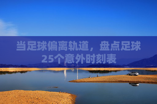 当足球偏离轨道,盘点足球25个意外时刻表