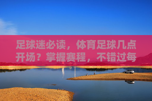 足球迷必读，体育足球几点开场？掌握赛程，不错过每一场精彩对决
