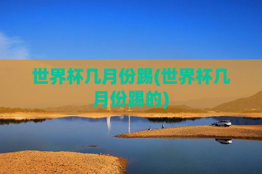 世界杯几月份踢(世界杯几月份踢的)