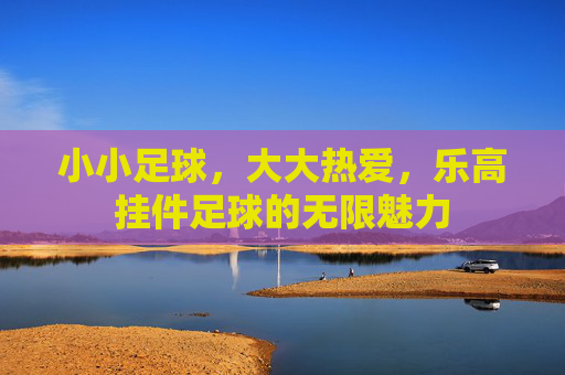 小小足球,大大热爱,乐高挂件足球的无限魅力