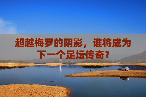 超越梅罗的阴影，谁将成为下一个足坛传奇？