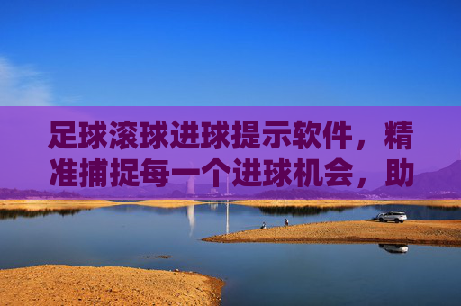足球滚球进球提示软件,精准捕捉每一个进球机会,助你轻松看懂滚球走势