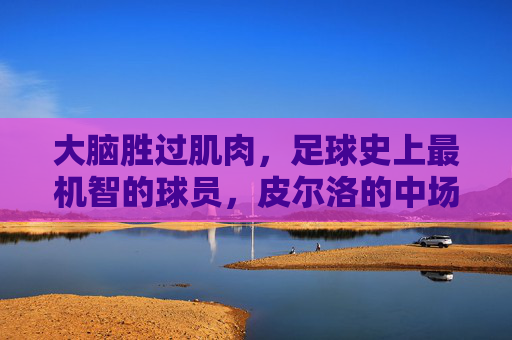 大脑胜过肌肉，足球史上最机智的球员，皮尔洛的中场艺术