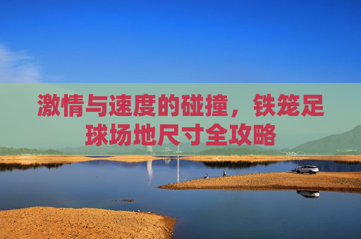 激情与速度的碰撞,铁笼足球场地尺寸全攻略