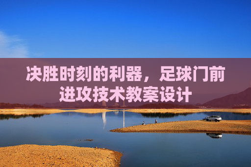 决胜时刻的利器,足球门前进攻技术教案设计
