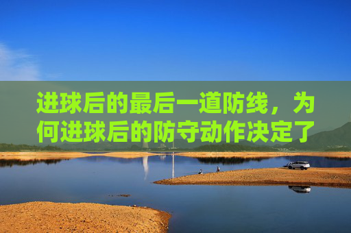 进球后的最后一道防线，为何进球后的防守动作决定了比赛走向