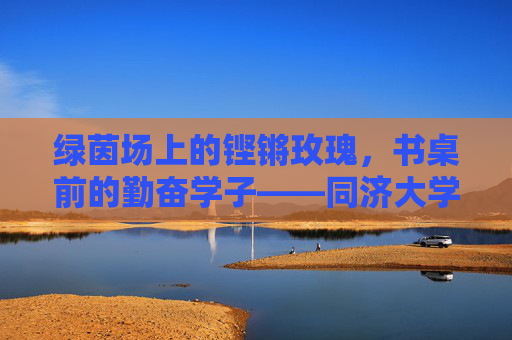 绿茵场上的铿锵玫瑰,书桌前的勤奋学子——同济大学女子足球队队员群像