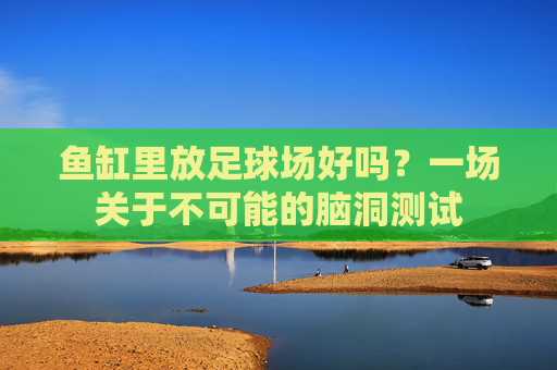 鱼缸里放足球场好吗？一场关于不可能的脑洞测试