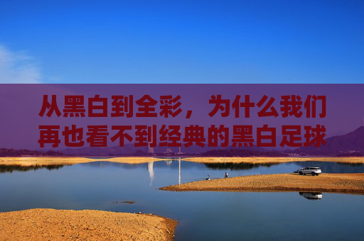从黑白到全彩,为什么我们再也看不到经典的黑白足球?