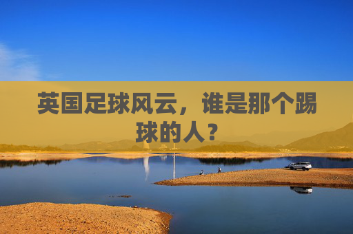 英国足球风云,谁是那个踢球的人?