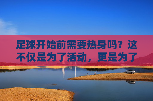 足球开始前需要热身吗?这不仅是为了活动,更是为了生命安全!