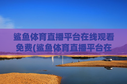 鲨鱼体育直播平台在线观看免费(鲨鱼体育直播平台在线观看免费视频)