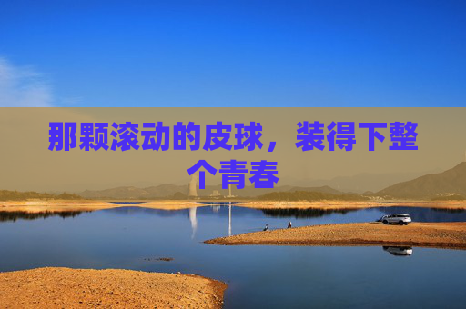那颗滚动的皮球,装得下整个青春