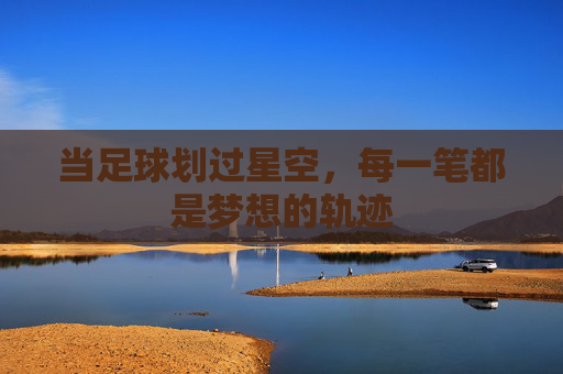 当足球划过星空,每一笔都是梦想的轨迹
