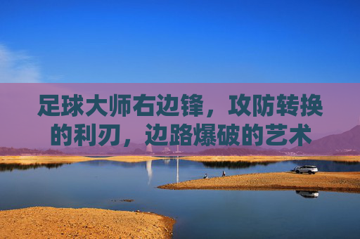 足球大师右边锋，攻防转换的利刃，边路爆破的艺术
