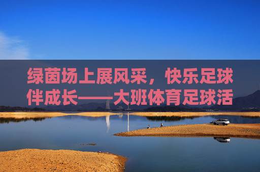 绿茵场上展风采,快乐足球伴成长——大班体育足球活动方案