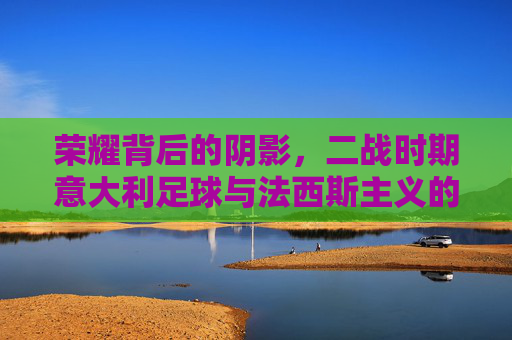 荣耀背后的阴影，二战时期意大利足球与法西斯主义的纠葛