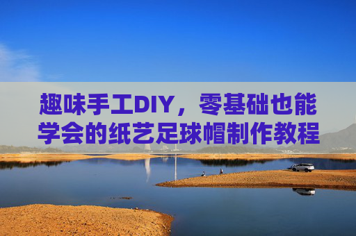 趣味手工DIY,零基础也能学会的纸艺足球帽制作教程