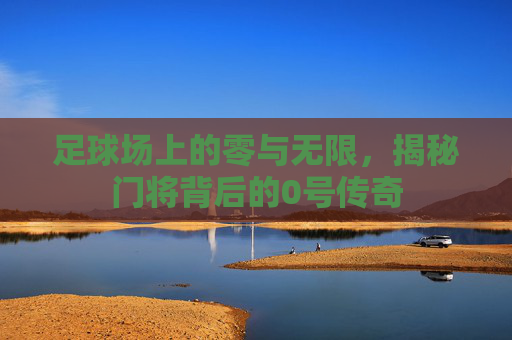 足球场上的零与无限,揭秘门将背后的0号传奇