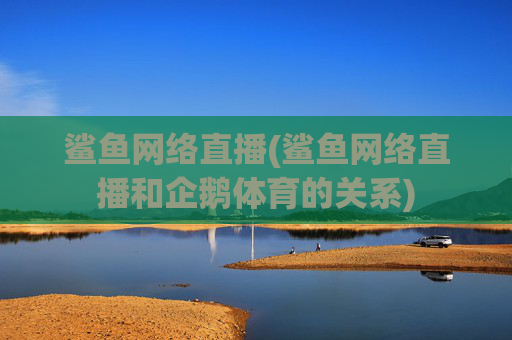 鲨鱼网络直播(鲨鱼网络直播和企鹅体育的关系)