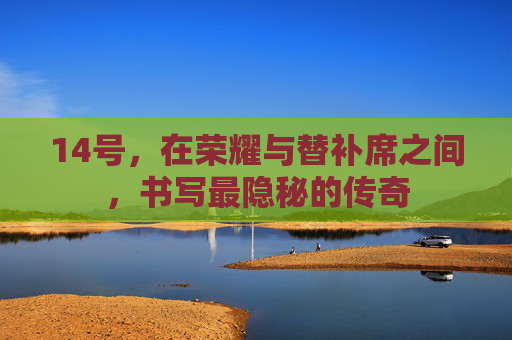 14号，在荣耀与替补席之间，书写最隐秘的传奇