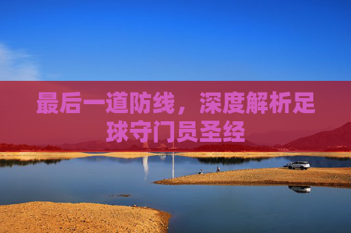 最后一道防线,深度解析足球守门员圣经