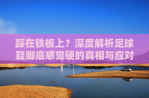 踩在铁板上？深度解析足球鞋脚底感觉硬的真相与应对