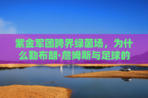 紫金军团跨界绿茵场,为什么勒布朗·詹姆斯与足球的联姻势在必行