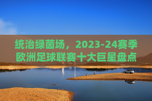 统治绿茵场,2023-24赛季欧洲足球联赛十大巨星盘点