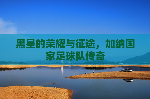 黑星的荣耀与征途,加纳国家足球队传奇