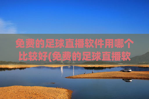 免费的足球直播软件用哪个比较好(免费的足球直播软件用哪个比较好用)