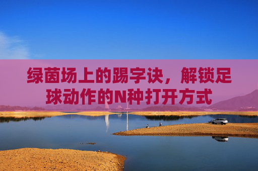 绿茵场上的踢字诀,解锁足球动作的N种打开方式