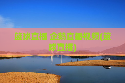 篮球直播 企鹅直播视频(篮球直播)