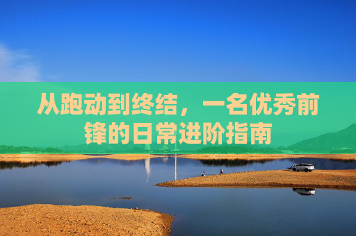 从跑动到终结,一名优秀前锋的日常进阶指南