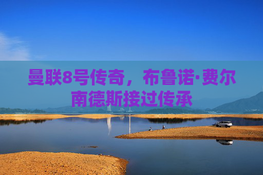 曼联8号传奇,布鲁诺·费尔南德斯接过传承