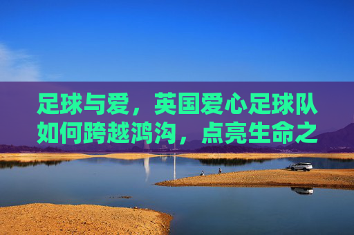 足球与爱，英国爱心足球队如何跨越鸿沟，点亮生命之光