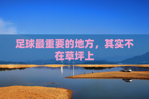足球最重要的地方，其实不在草坪上