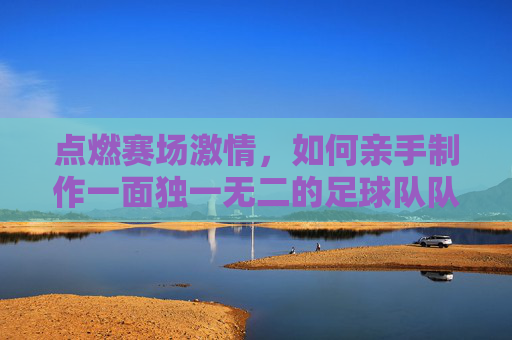 点燃赛场激情,如何亲手制作一面独一无二的足球队队旗