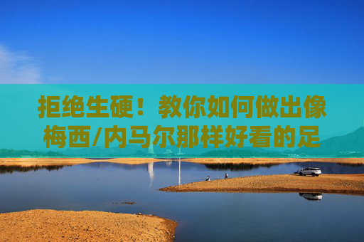 拒绝生硬!教你如何做出像梅西/内马尔那样好看的足球挑球动作