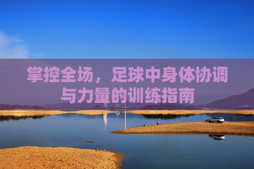 掌控全场,足球中身体协调与力量的训练指南